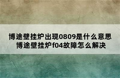 博途壁挂炉出现0809是什么意思 博途壁挂炉f04故障怎么解决